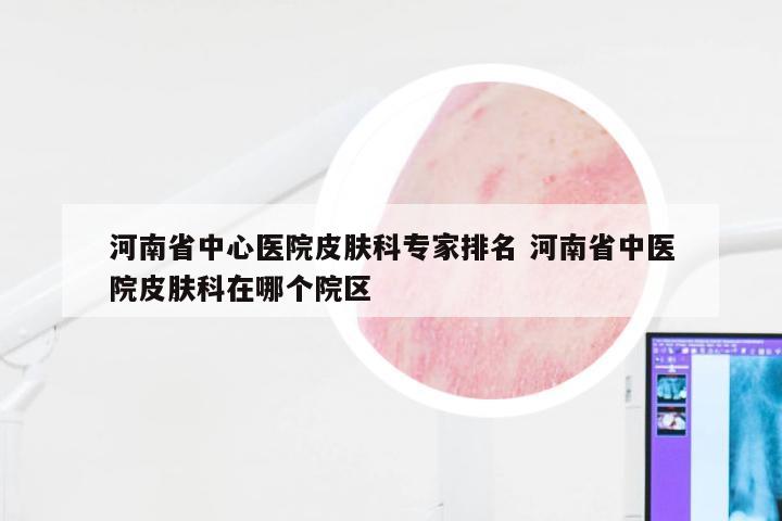 河南省中心医院皮肤科专家排名 河南省中医院皮肤科在哪个院区