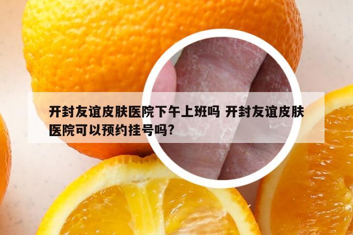 开封友谊皮肤医院下午上班吗 开封友谊皮肤医院可以预约挂号吗?