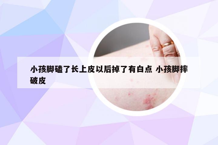 小孩脚磕了长上皮以后掉了有白点 小孩脚摔破皮