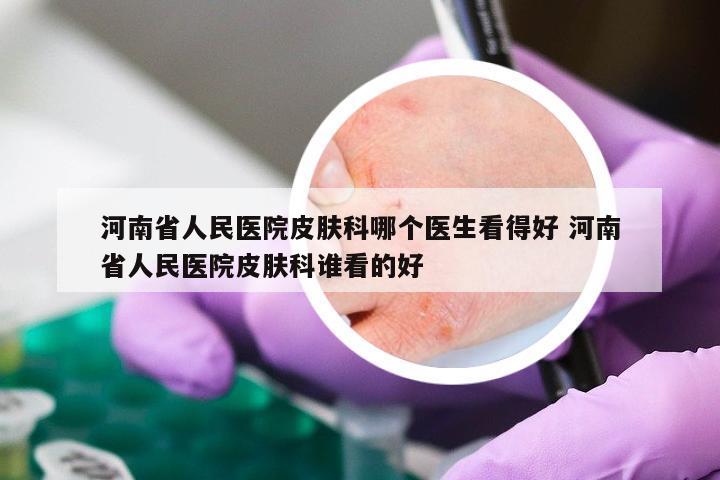 河南省人民医院皮肤科哪个医生看得好 河南省人民医院皮肤科谁看的好