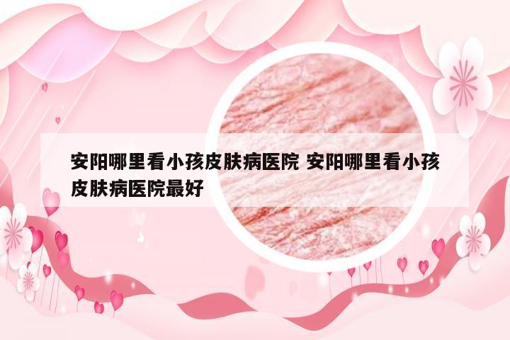 安阳哪里看小孩皮肤病医院 安阳哪里看小孩皮肤病医院最好