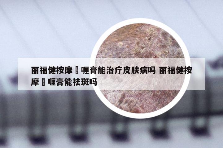 丽福健按摩啫喱膏能治疗皮肤病吗 丽福健按摩啫喱膏能祛斑吗