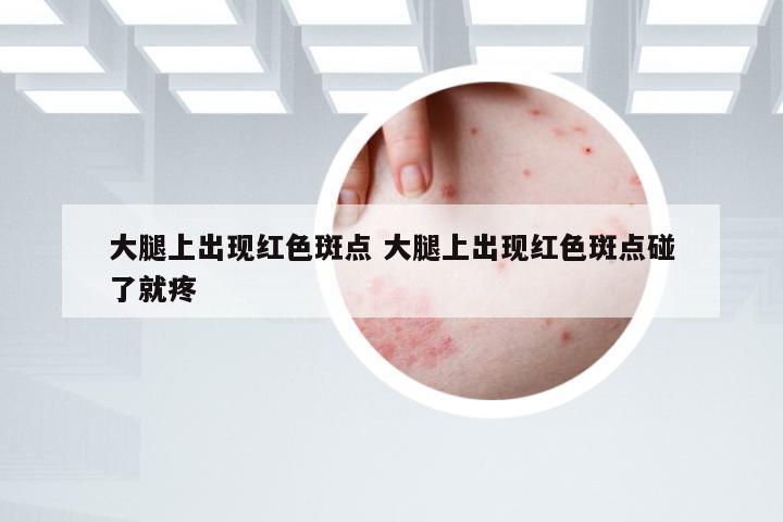 大腿上出现红色斑点 大腿上出现红色斑点碰了就疼