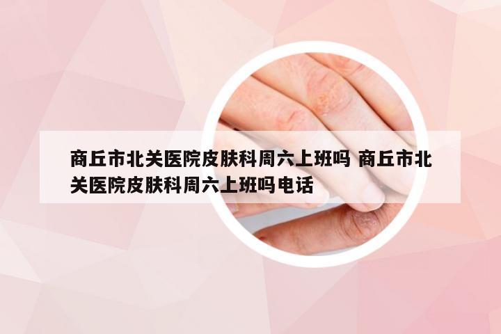 商丘市北关医院皮肤科周六上班吗 商丘市北关医院皮肤科周六上班吗电话