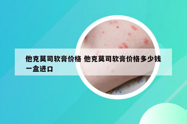 他克莫司软膏价格 他克莫司软膏价格多少钱一盒进口