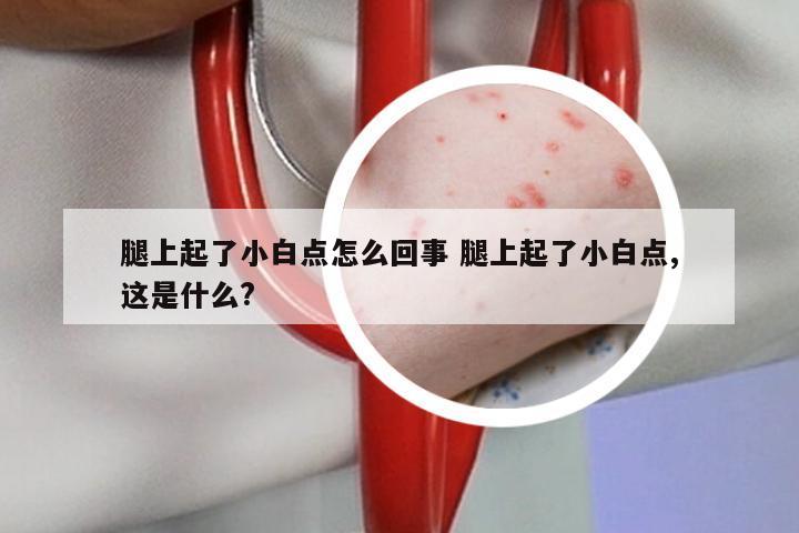 腿上起了小白点怎么回事 腿上起了小白点,这是什么?