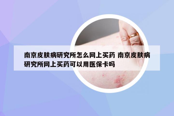 南京皮肤病研究所怎么网上买药 南京皮肤病研究所网上买药可以用医保卡吗