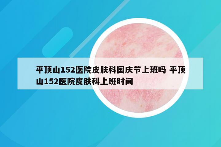 平顶山152医院皮肤科国庆节上班吗 平顶山152医院皮肤科上班时间