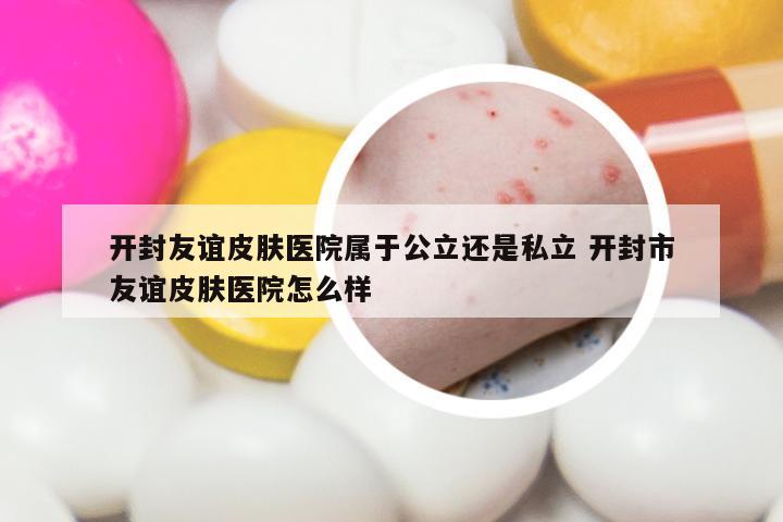 开封友谊皮肤医院属于公立还是私立 开封市友谊皮肤医院怎么样