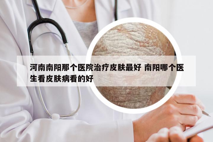 河南南阳那个医院治疗皮肤最好 南阳哪个医生看皮肤病看的好