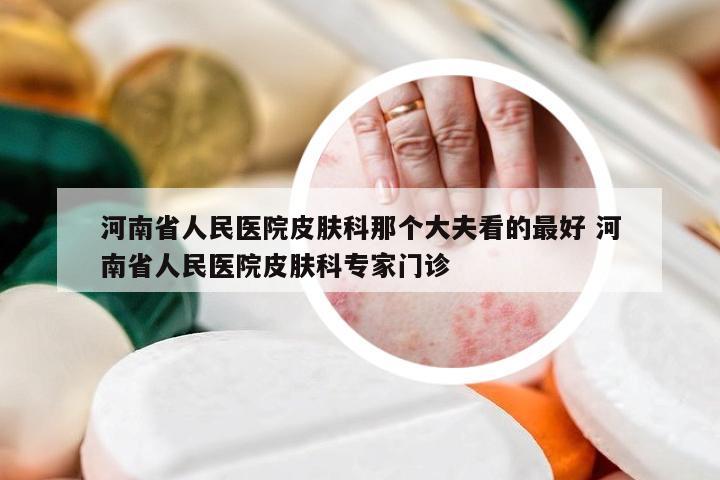 河南省人民医院皮肤科那个大夫看的最好 河南省人民医院皮肤科专家门诊