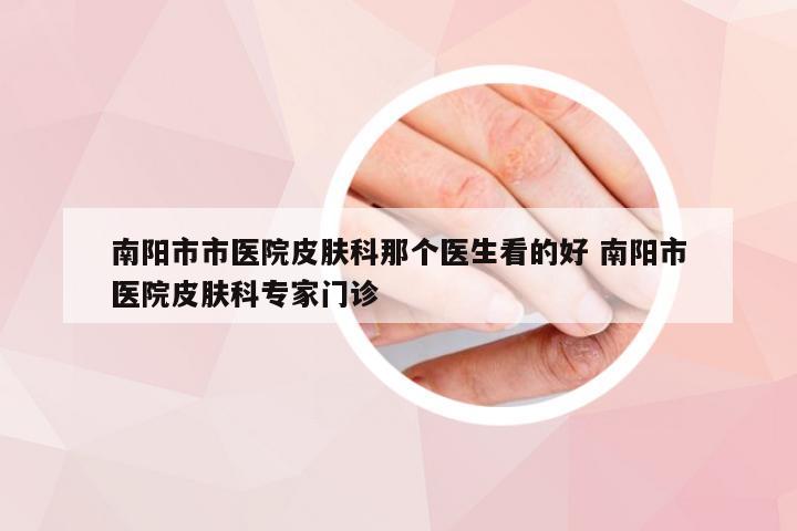 南阳市市医院皮肤科那个医生看的好 南阳市医院皮肤科专家门诊