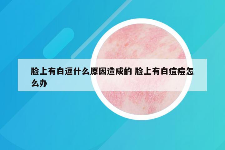 脸上有白逗什么原因造成的 脸上有白痘痘怎么办