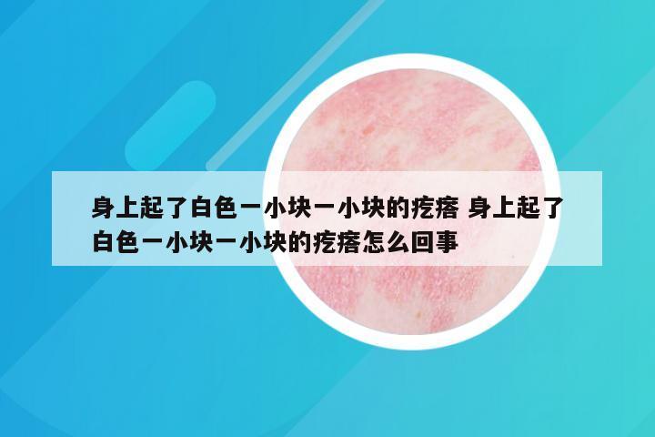 身上起了白色一小块一小块的疙瘩 身上起了白色一小块一小块的疙瘩怎么回事