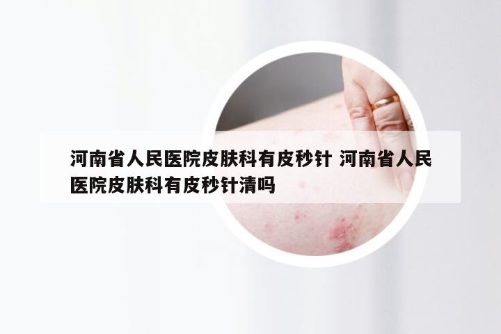 河南省人民医院皮肤科有皮秒针 河南省人民医院皮肤科有皮秒针清吗