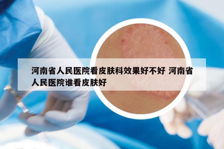 河南省人民医院看皮肤科效果好不好 河南省人民医院谁看皮肤好