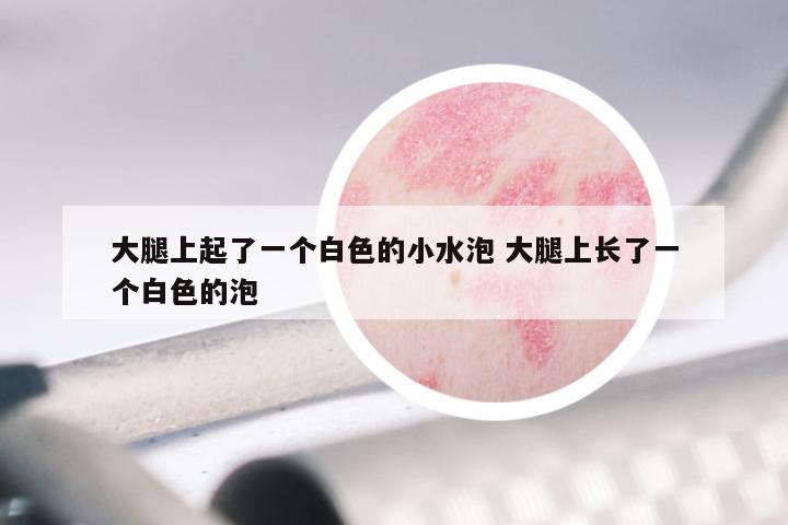 大腿上起了一个白色的小水泡 大腿上长了一个白色的泡