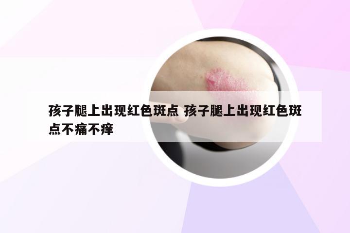 孩子腿上出现红色斑点 孩子腿上出现红色斑点不痛不痒