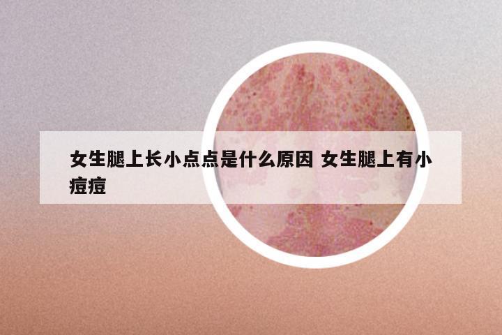 女生腿上长小点点是什么原因 女生腿上有小痘痘