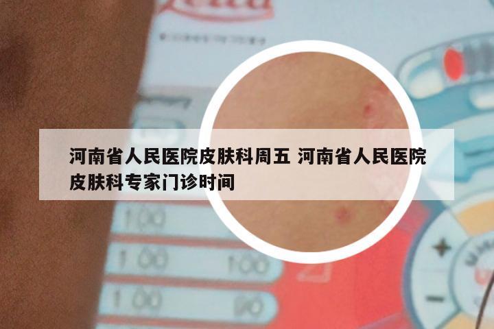 河南省人民医院皮肤科周五 河南省人民医院皮肤科专家门诊时间