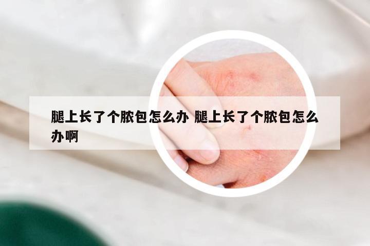 腿上长了个脓包怎么办 腿上长了个脓包怎么办啊