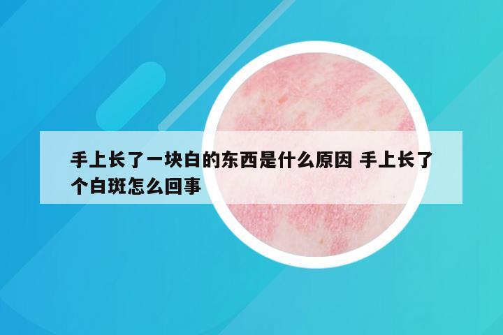 手上长了一块白的东西是什么原因 手上长了个白斑怎么回事