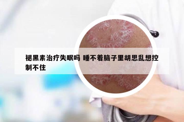 褪黑素治疗失眠吗 睡不着脑子里胡思乱想控制不住