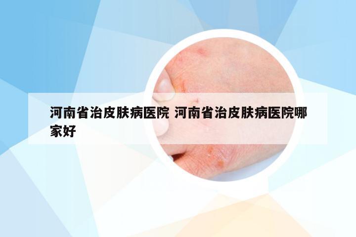 河南省治皮肤病医院 河南省治皮肤病医院哪家好