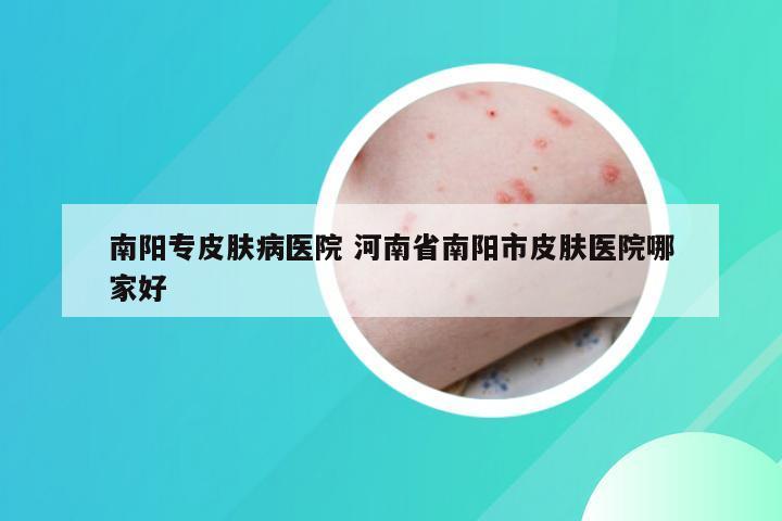 南阳专皮肤病医院 河南省南阳市皮肤医院哪家好