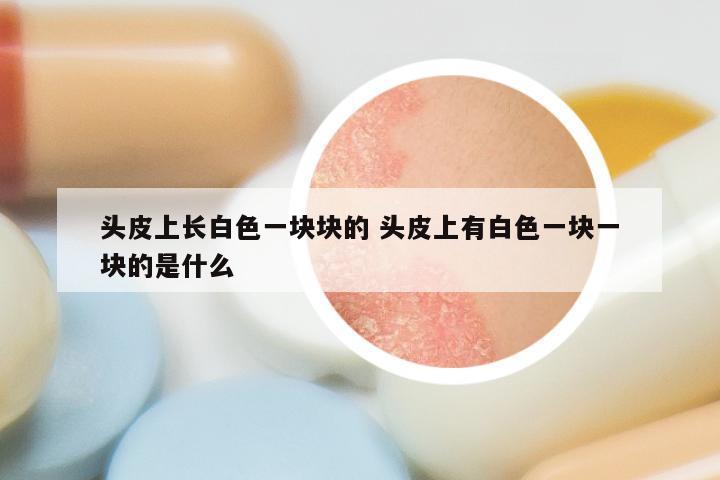 头皮上长白色一块块的 头皮上有白色一块一块的是什么