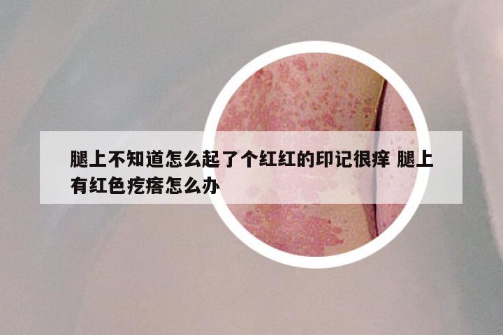 腿上不知道怎么起了个红红的印记很痒 腿上有红色疙瘩怎么办