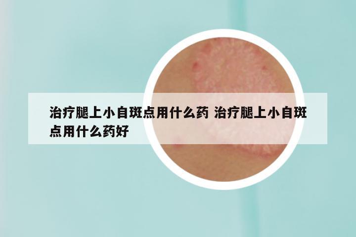 治疗腿上小自斑点用什么药 治疗腿上小自斑点用什么药好