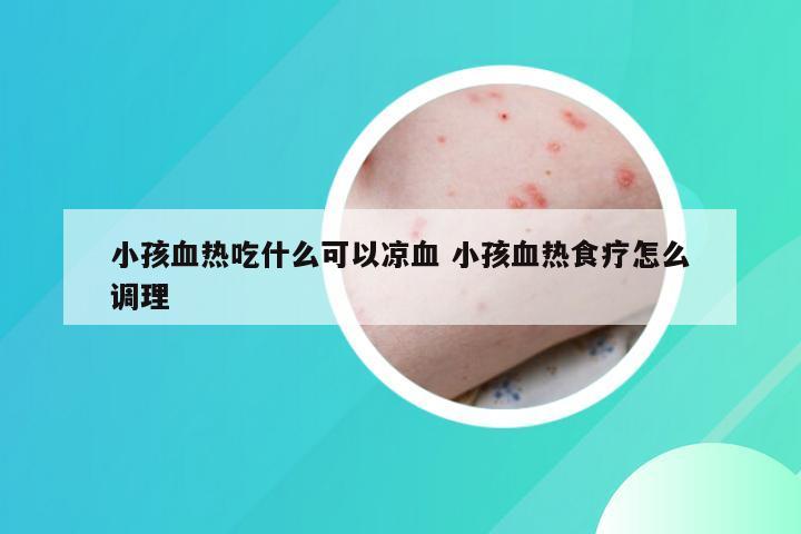 小孩血热吃什么可以凉血 小孩血热食疗怎么调理