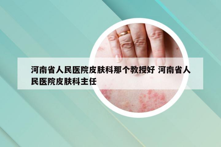 河南省人民医院皮肤科那个教授好 河南省人民医院皮肤科主任