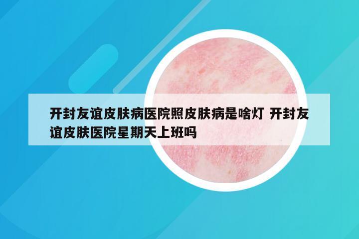 开封友谊皮肤病医院照皮肤病是啥灯 开封友谊皮肤医院星期天上班吗