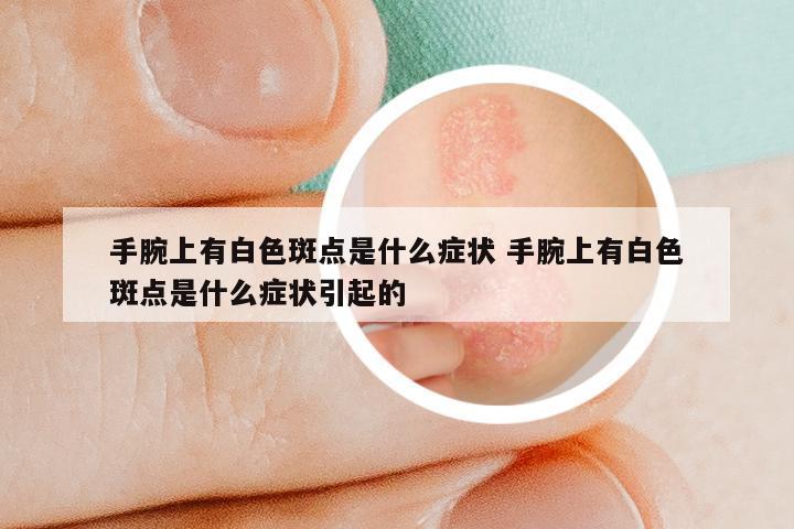 手腕上有白色斑点是什么症状 手腕上有白色斑点是什么症状引起的