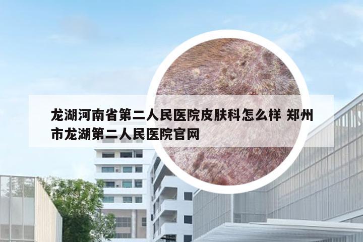 龙湖河南省第二人民医院皮肤科怎么样 郑州市龙湖第二人民医院官网