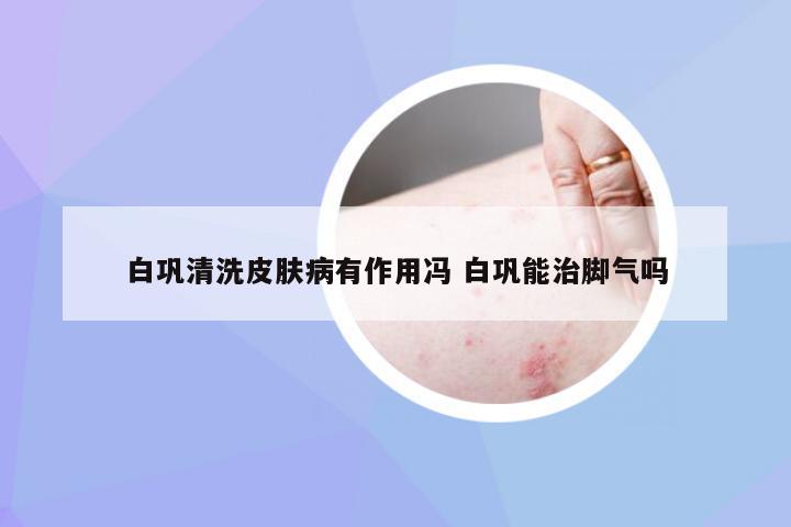 白巩清洗皮肤病有作用冯 白巩能治脚气吗