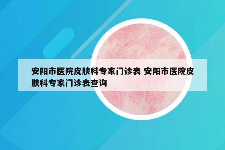 安阳市医院皮肤科专家门诊表 安阳市医院皮肤科专家门诊表查询