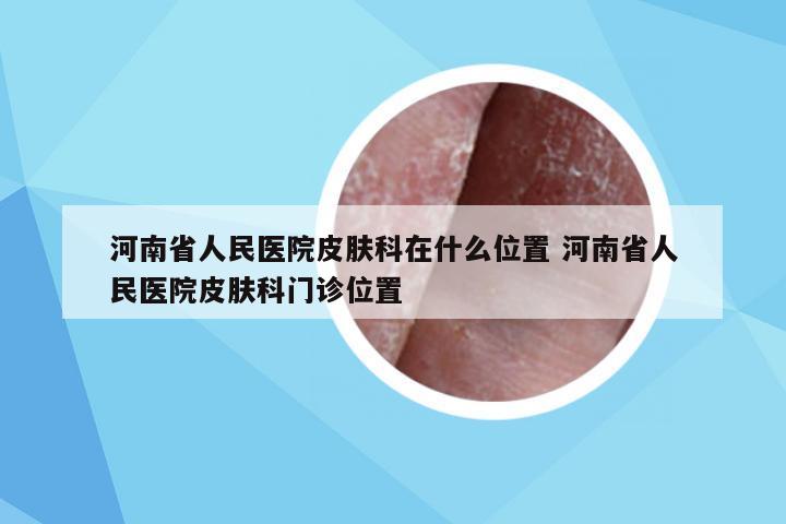 河南省人民医院皮肤科在什么位置 河南省人民医院皮肤科门诊位置