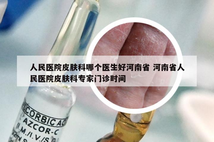 人民医院皮肤科哪个医生好河南省 河南省人民医院皮肤科专家门诊时间