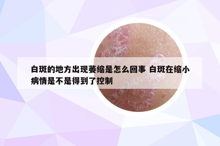 白斑的地方出现萎缩是怎么回事 白斑在缩小病情是不是得到了控制