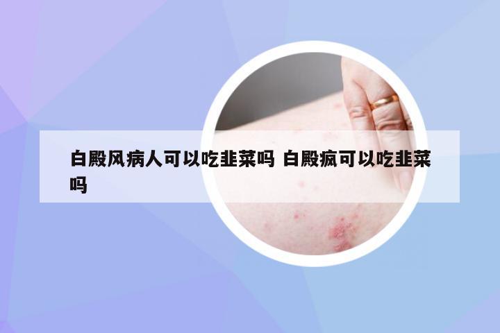 白殿风病人可以吃韭菜吗 白殿疯可以吃韭菜吗