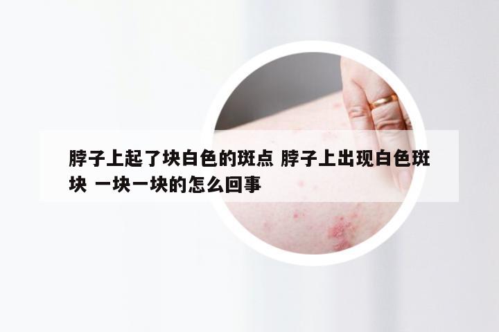 脖子上起了块白色的斑点 脖子上出现白色斑块 一块一块的怎么回事