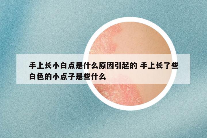 手上长小白点是什么原因引起的 手上长了些白色的小点子是些什么