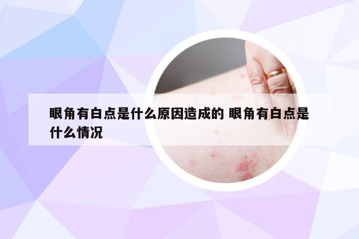 眼角有白点是什么原因造成的 眼角有白点是什么情况