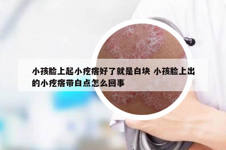 小孩脸上起小疙瘩好了就是白块 小孩脸上出的小疙瘩带白点怎么回事