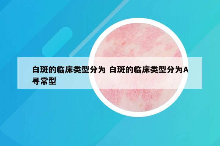 白斑的临床类型分为 白斑的临床类型分为A寻常型