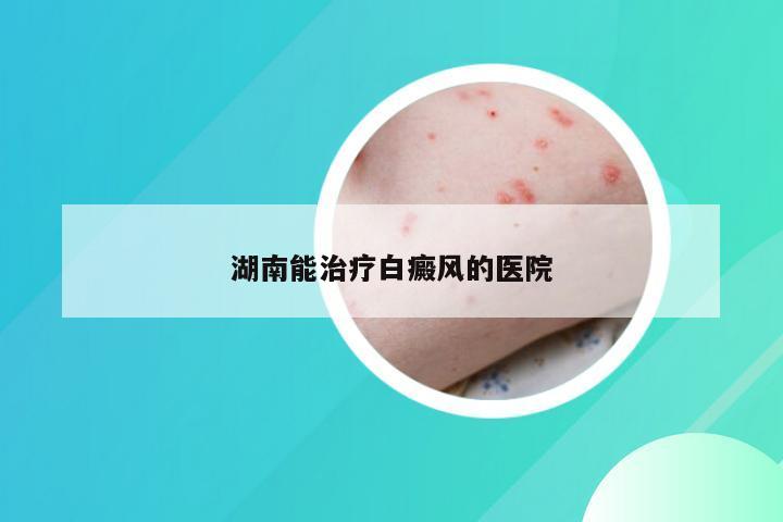 湖南能治疗白癜风的医院