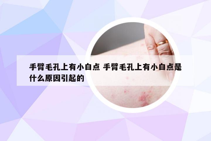 手臂毛孔上有小白点 手臂毛孔上有小白点是什么原因引起的